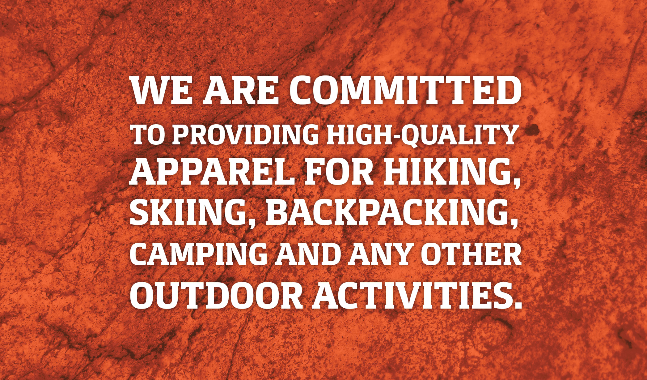We are committed to providing high-quality apparel for hiking, skiing, backpacking, camping and any other outdoor activities.